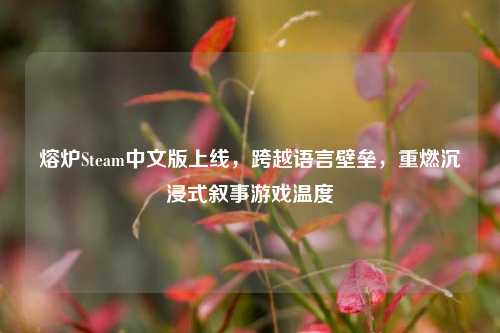 熔炉Steam中文版上线,跨越语言壁垒,重燃沉浸式叙事游戏温度