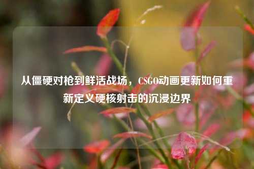 从僵硬对枪到鲜活战场，CSGO动画更新如何重新定义硬核射击的沉浸边界