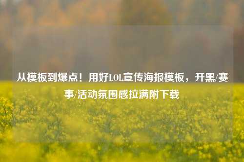 从模板到爆点!用好LOL宣传海报模板,开黑/赛事/活动氛围感拉满附下载