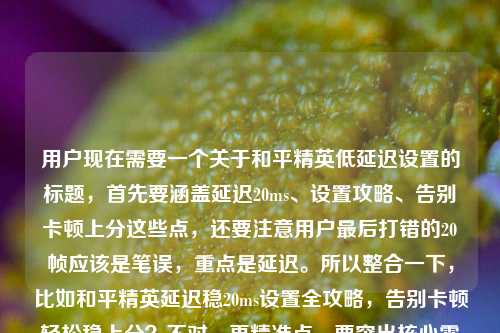 用户现在需要一个关于和平精英低延迟设置的标题,首先要涵盖延迟20ms、设置攻略、告别卡顿上分这些点,还要注意用户最后打错的20帧应该是笔误,重点是延迟。所以整合一下,比如和平精英延迟稳20ms设置全攻略,告别卡顿轻松稳上分?不对,再精准点,要突出核心需求,就是怎么做到20ms延迟,还有解决卡顿上分。对,就和平精英延迟稳20ms网络设置全攻略,告别卡顿轻松稳上分?等下,再顺一点,哦,用户原文里还有个笔误的延迟20帧?不对,应该是用户打错了,核心是延迟20ms的设置,所以标题要准确,直接点出核心,和