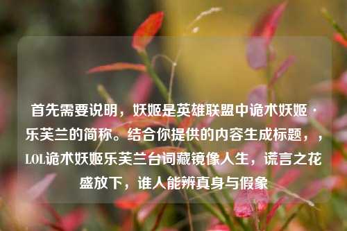 首先需要说明,妖姬是英雄联盟中诡术妖姬·乐芙兰的简称。结合你提供的内容生成标题,,LOL诡术妖姬乐芙兰台词藏镜像人生,谎言之花盛放下,谁人能辨真身与假象