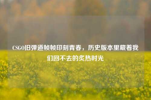 CSGO旧弹道帧帧印刻青春,历史版本里藏着我们回不去的炙热时光