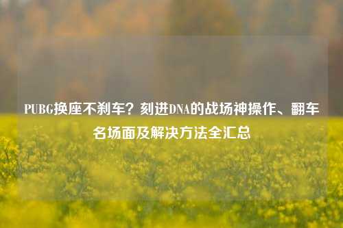 PUBG换座不刹车？刻进DNA的战场神操作、翻车名场面及解决方法全汇总