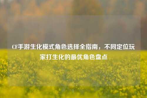CF手游生化模式角色选择全指南,不同定位玩家打生化的最优角色盘点