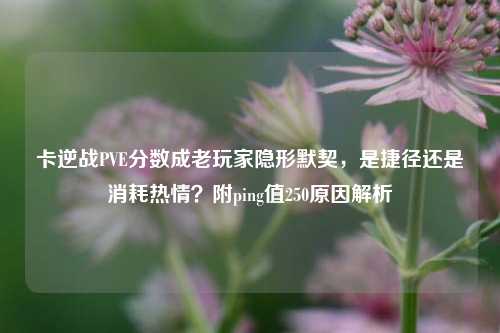 卡逆战PVE分数成老玩家隐形默契，是捷径还是消耗热情？附ping值250原因解析