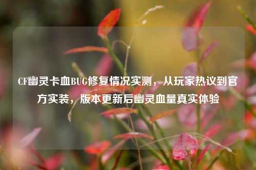 CF幽灵卡血BUG修复情况实测,从玩家热议到官方实装,版本更新后幽灵血量真实体验