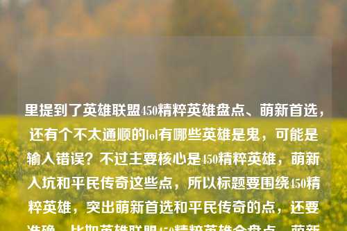 里提到了英雄联盟450精粹英雄盘点、萌新首选，还有个不太通顺的lol有哪些英雄是鬼，可能是输入错误？不过主要核心是450精粹英雄，萌新入坑和平民传奇这些点，所以标题要围绕450精粹英雄，突出萌新首选和平民传奇的点，还要准确。比如英雄联盟450精粹英雄全盘点，萌新入坑首选 峡谷常青树的平民传奇？不对，后面那个鬼可能是打错了，比如贵？不过用户给的内容里主要有效信息是450精粹英雄盘点，萌新首选，峡谷常青树平民传奇，那个鬼可能是输入失误，暂时忽略错误部分，提炼核心，生成一个准确的标题。再调整下，更通顺