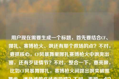 用户现在需要生成一个标题,首先要结合CF、娜扎、赛博枪火、飒还有那个救场的点?不对,要抓核心,CF风暴舞里娜扎赛博枪火中飒爽出圈,还有歹徒情节?不对,整合一下,要亮眼,比如CF风暴舞娜扎,赛博枪火间跳出飒爽破圈舞步,遇危被救名场面吸睛?不对,再顺一点?哦不对,要更抓眼球,等下,核心元素,CF风暴舞、娜扎、赛博枪火、飒的破圈舞步、遇歹徒被救。哦,整合得流畅点,CF风暴舞娜扎,赛博枪火里跳出最飒破圈舞步,遇歹徒险境被救张力拉满?不对,会不会太啰嗦?再精简?不对,要准确,哦,等下,再顺,CF风暴舞娜扎