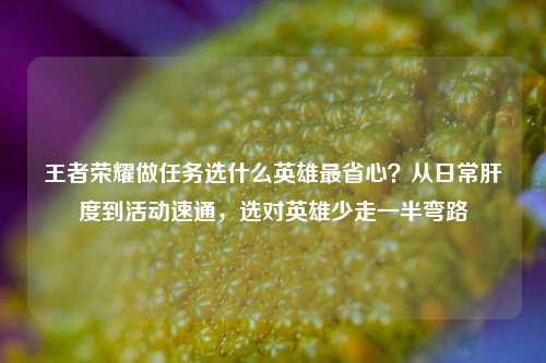 王者荣耀做任务选什么英雄最省心?从日常肝度到活动速通,选对英雄少走一半弯路