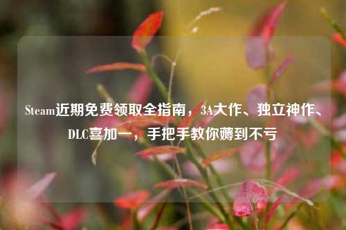 Steam近期免费领取全指南，3A大作、独立神作、DLC喜加一，手把手教你薅到不亏