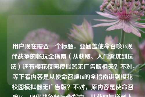 用户现在需要一个标题,要涵盖使命召唤16现代战争的畅玩全指南(从获取、入门避坑到玩法)还有樱花校园模拟器无广告版相关?不对,等下看内容是从使命召唤16的全指南讲到樱花校园模拟器无广告版?不对,原内容是使命召唤16,现代战争畅玩全指南,从获取渠道到入门避坑一篇讲透怎么玩到樱花校园模拟器无广告版?哦不对,应该是整合这两个?不对,等下要准确,要把两个内容都涵盖?不对,再看,哦原内容是从COD16的畅玩指南(获取、入门避坑、玩法)到樱花校园模拟器无广告版?不对,不对,再理,要一个标题,包含使命召唤16,