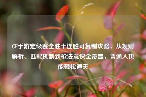 CF手游定级赛全胜十连胜可复制攻略，从规则解析、匹配机制到枪法意识全覆盖，普通人也能轻松通关