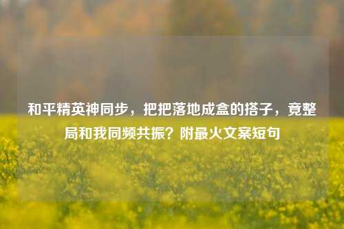 和平精英神同步,把把落地成盒的搭子,竟整局和我同频共振?附最火文案短句