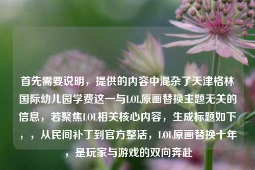 首先需要说明，提供的内容中混杂了天津格林国际幼儿园学费这一与LOL原画替换主题无关的信息，若聚焦LOL相关核心内容，生成标题如下，，从民间补丁到官方整活，LOL原画替换十年，是玩家与游戏的双向奔赴