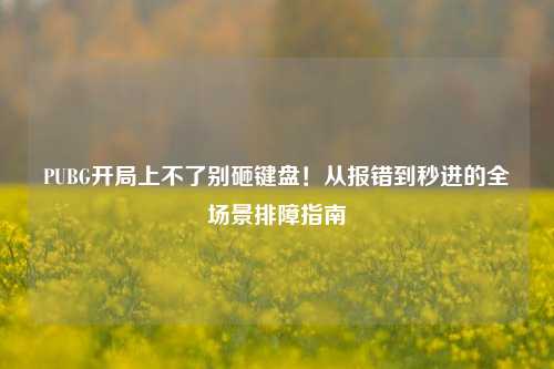 PUBG开局上不了别砸键盘！从报错到秒进的全场景排障指南