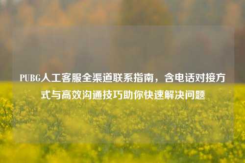 PUBG人工客服全渠道联系指南，含电话对接方式与高效沟通技巧助你快速解决问题