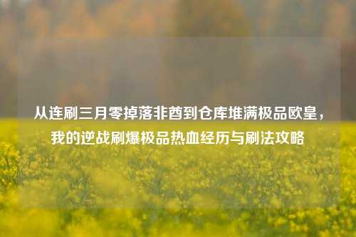从连刷三月零掉落非酋到仓库堆满极品欧皇，我的逆战刷爆极品热血经历与刷法攻略
