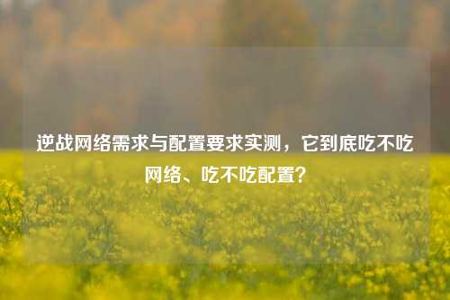 逆战网络需求与配置要求实测，它到底吃不吃网络、吃不吃配置？