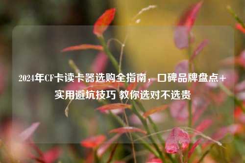 2024年CF卡读卡器选购全指南，口碑品牌盘点+实用避坑技巧 教你选对不选贵