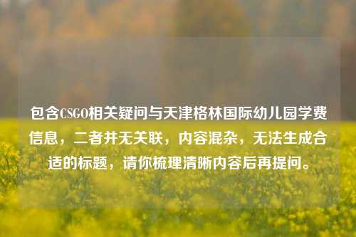 包含CSGO相关疑问与天津格林国际幼儿园学费信息，二者并无关联，内容混杂，无法生成合适的标题，请你梳理清晰内容后再提问。