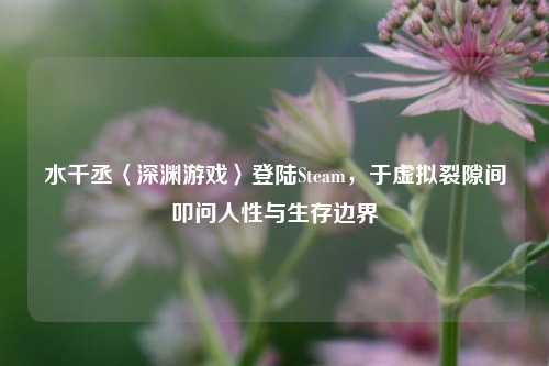 水千丞〈深渊游戏〉登陆Steam，于虚拟裂隙间叩问人性与生存边界