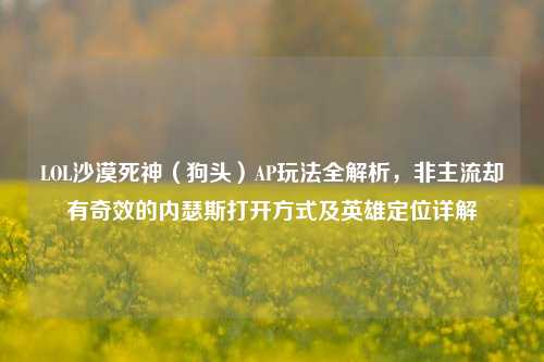LOL沙漠死神(狗头)AP玩法全解析,非主流却有奇效的内瑟斯打开方式及英雄定位详解