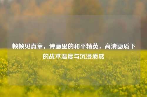 帧帧见真章，诗画里的和平精英，高清画质下的战术温度与沉浸质感