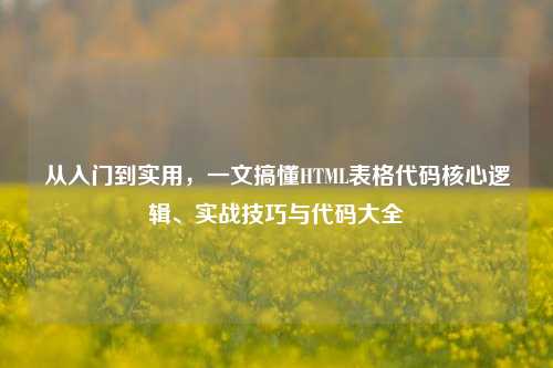 从入门到实用,一文搞懂HTML表格代码核心逻辑、实战技巧与代码大全