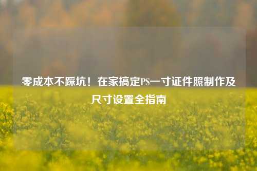 零成本不踩坑!在家搞定PS一寸证件照制作及尺寸设置全指南