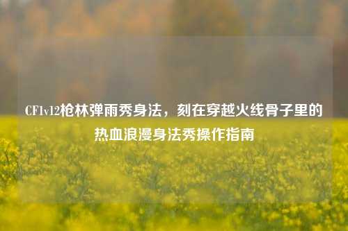CF1v12枪林弹雨秀身法,刻在穿越火线骨子里的热血浪漫身法秀操作指南