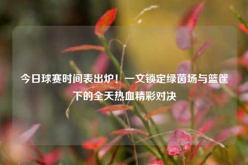 今日球赛时间表出炉!一文锁定绿茵场与篮筐下的全天热血精彩对决