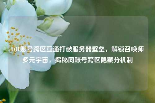 LOL账号跨区互通打破服务器壁垒,解锁召唤师多元宇宙,揭秘同账号跨区隐藏分机制