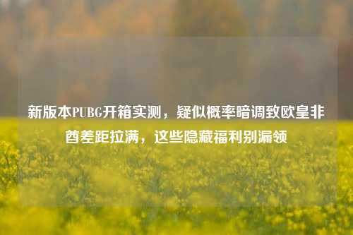 新版本PUBG开箱实测，疑似概率暗调致欧皇非酋差距拉满，这些隐藏福利别漏领