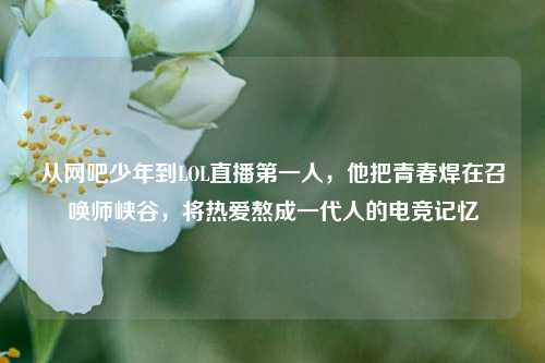 从网吧少年到LOL直播第一人，他把青春焊在召唤师峡谷，将热爱熬成一代人的电竞记忆