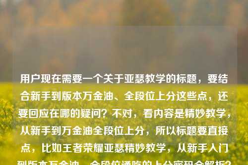 用户现在需要一个关于亚瑟教学的标题，要结合新手到版本万金油、全段位上分这些点，还要回应在哪的疑问？不对，看内容是精妙教学，从新手到万金油全段位上分，所以标题要直接点，比如王者荣耀亚瑟精妙教学，从新手入门到版本万金油，全段位通吃的上分密码全解析？不对，再贴合点，哦，用户还问了教学在哪？不对，看原内容是王者荣耀亚瑟精妙教学，从新手英雄到版本万金油，全段位通吃的上分密码王者荣耀亚瑟精妙教学在哪，所以标题要涵盖教学内容和解决在哪的问题？不对，要一个标题，准确点，比如王者荣耀亚瑟精妙教学指南，从新手英雄到