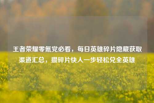 王者荣耀零氪党必看，每日英雄碎片隐藏获取渠道汇总，攒碎片快人一步轻松兑全英雄