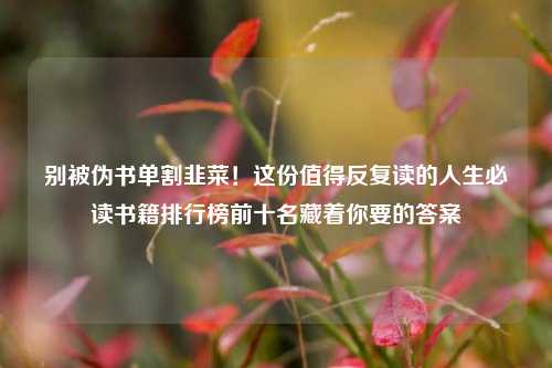 别被伪书单割韭菜！这份值得反复读的人生必读书籍排行榜前十名藏着你要的答案