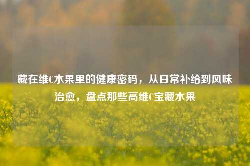 藏在维C水果里的健康密码，从日常补给到风味治愈，盘点那些高维C宝藏水果