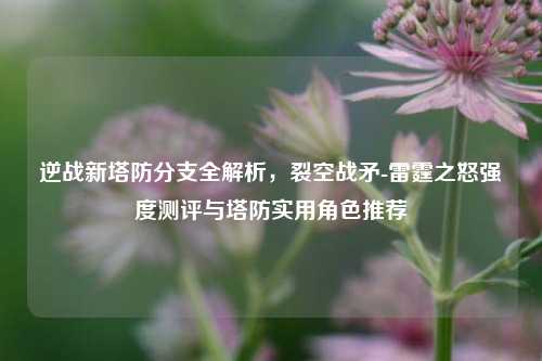 逆战新塔防分支全解析，裂空战矛-雷霆之怒强度测评与塔防实用角色推荐