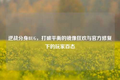 逆战分身BUG,打破平衡的镜像狂欢与官方修复下的玩家百态