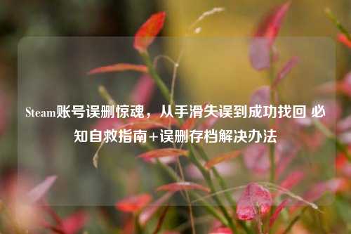 Steam账号误删惊魂，从手滑失误到成功找回 必知自救指南+误删存档解决办法