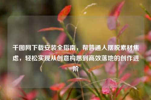 千图网下载安装全指南，帮普通人摆脱素材焦虑，轻松实现从创意构思到高效落地的创作进阶
