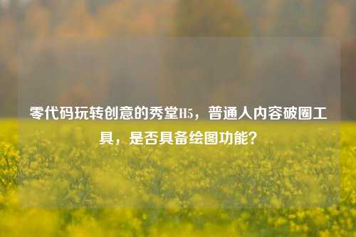 零代码玩转创意的秀堂H5，普通人内容破圈工具，是否具备绘图功能？