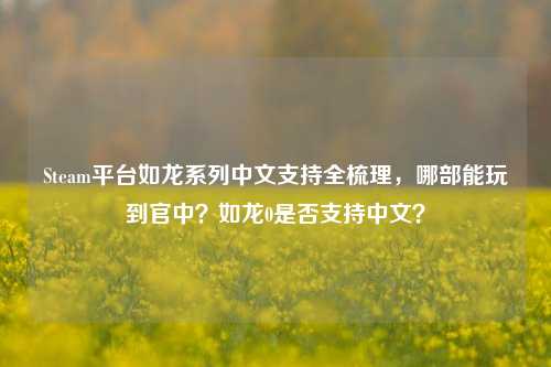 Steam平台如龙系列中文支持全梳理,哪部能玩到官中?如龙0是否支持中文?