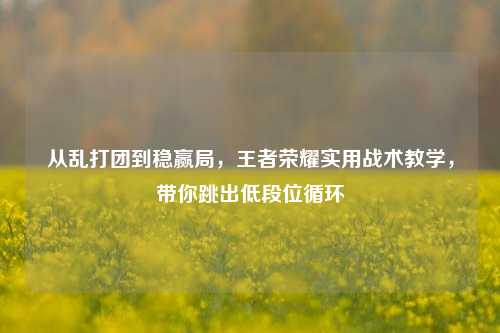 从乱打团到稳赢局，王者荣耀实用战术教学，带你跳出低段位循环