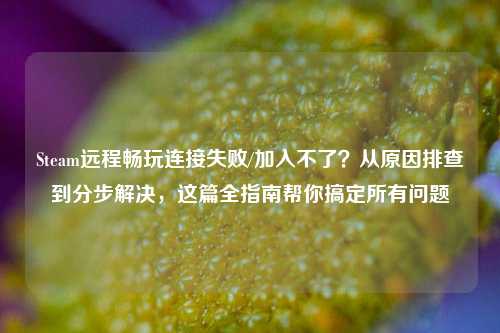 Steam远程畅玩连接失败/加入不了?从原因排查到分步解决,这篇全指南帮你搞定所有问题