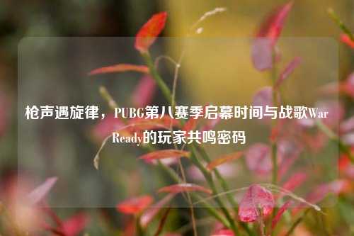 枪声遇旋律,PUBG第八赛季启幕时间与战歌War Ready的玩家共鸣密码