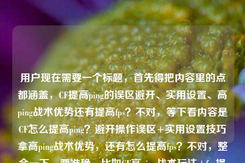 用户现在需要一个标题，首先得把内容里的点都涵盖，CF提高ping的误区避开、实用设置、高ping战术优势还有提高fps？不对，等下看内容是CF怎么提高ping？避开操作误区+实用设置技巧拿高ping战术优势，还有怎么提高fps？不对，整合一下，要准确，比如CF高ping战术玩法+fps提升指南，避开操作误区 巧用设置技巧拉满对局优势？不对，等下再顺，哦不对，内容是有提高ping的误区、设置拿高ping优势，还有提高fps？不对原内容是CF怎么提高ping？避开这些操作误区+实用设置技巧，轻松实现