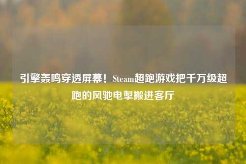 引擎轰鸣穿透屏幕！Steam超跑游戏把千万级超跑的风驰电掣搬进客厅