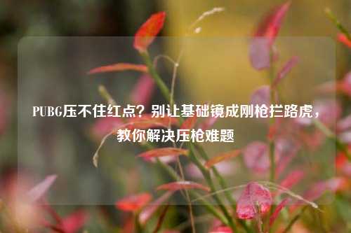 PUBG压不住红点？别让基础镜成刚枪拦路虎，教你解决压枪难题